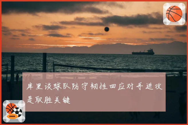 库里谈球队防守韧性回应对手进攻是取胜关键