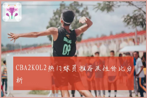 CBA2KOL2热门球员推荐及性价比分析