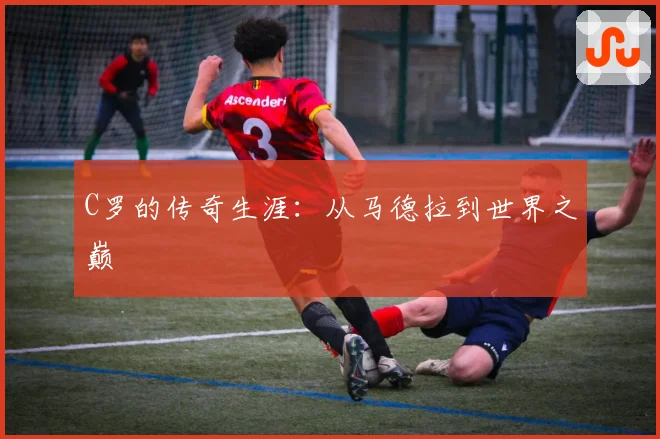 C罗的传奇生涯：从马德拉到世界之巅