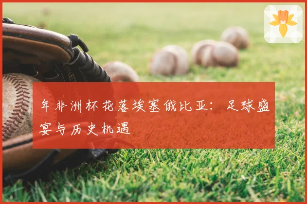 年非洲杯花落埃塞俄比亚：足球盛宴与历史机遇