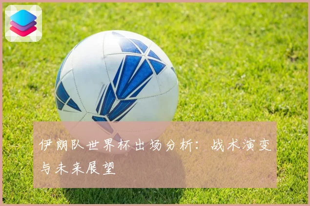 伊朗队世界杯出场分析：战术演变与未来展望