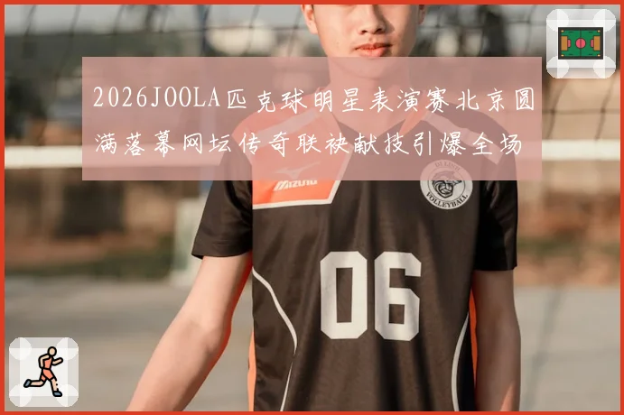 2026JOOLA匹克球明星表演赛北京圆满落幕网坛传奇联袂献技引爆全场