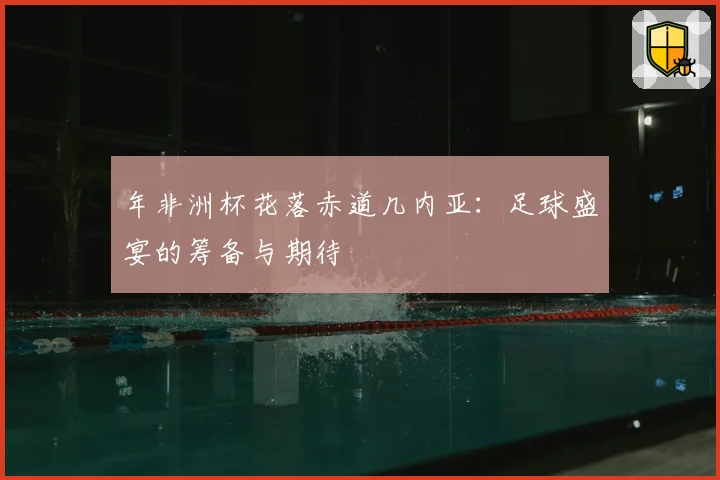 年非洲杯花落赤道几内亚：足球盛宴的筹备与期待
