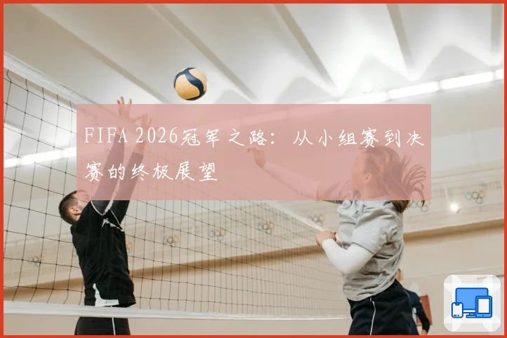 FIFA 2026冠军之路：从小组赛到决赛的终极展望