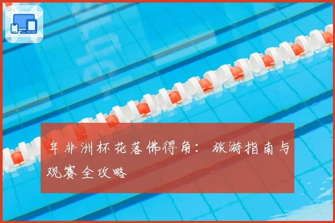 年非洲杯花落佛得角：旅游指南与观赛全攻略