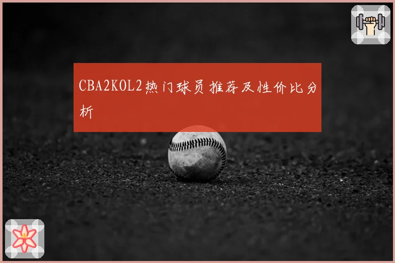 CBA2KOL2热门球员推荐及性价比分析