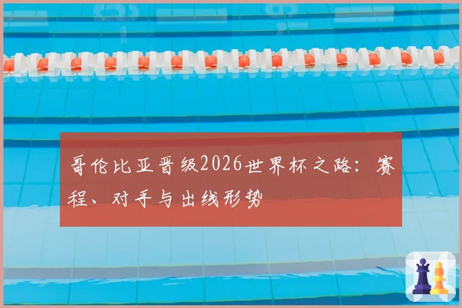 哥伦比亚晋级2026世界杯之路：赛程、对手与出线形势