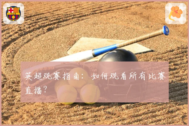 英超观赛指南：如何观看所有比赛直播？