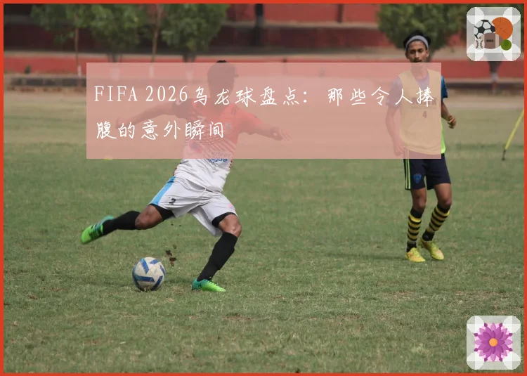 FIFA 2026乌龙球盘点：那些令人捧腹的意外瞬间