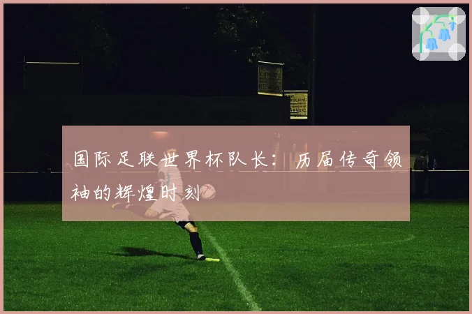 国际足联世界杯队长：历届传奇领袖的辉煌时刻