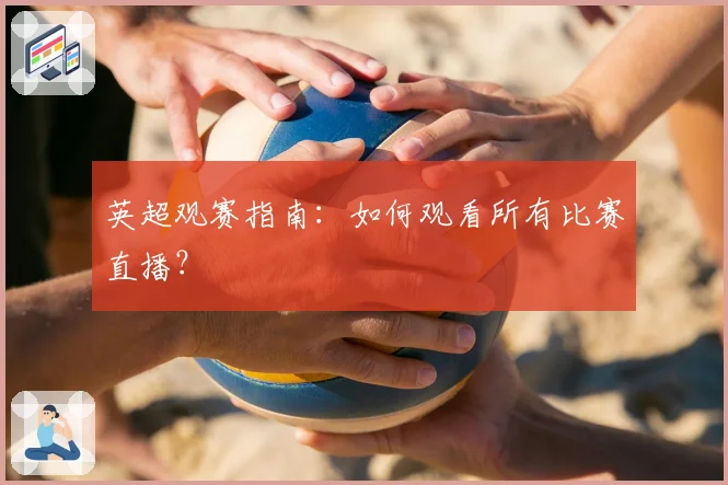 英超观赛指南：如何观看所有比赛直播？
