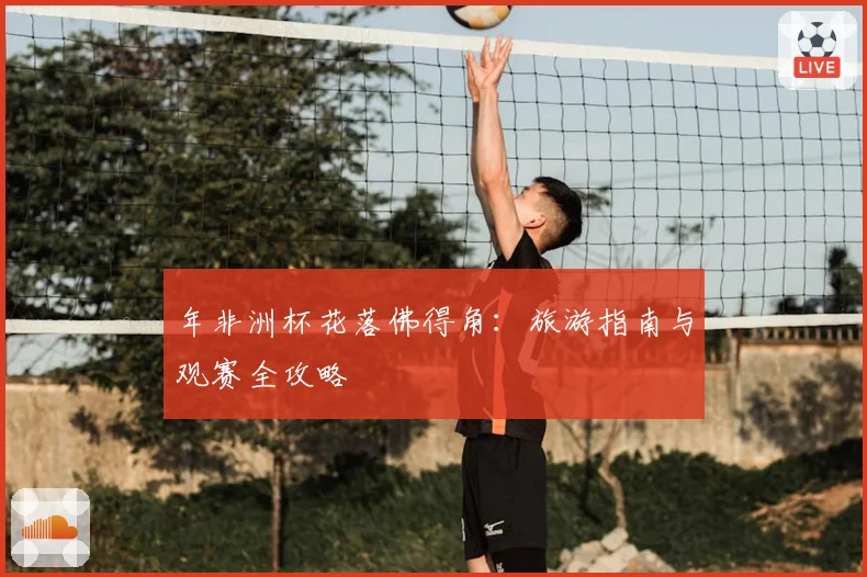 年非洲杯花落佛得角：旅游指南与观赛全攻略